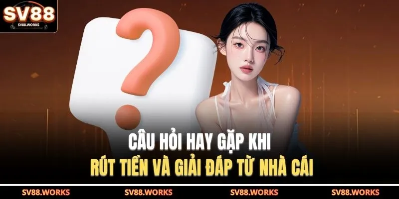 Rút Tiền SV88 4 Câu hỏi hay gặp khi rút tiền và giải đáp từ nhà cái